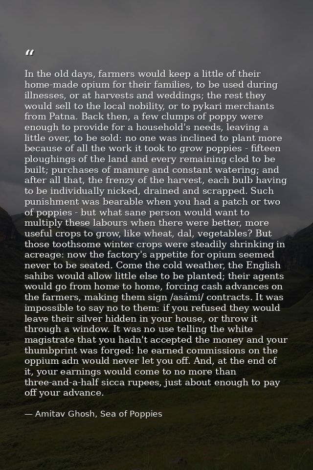 In the old days, farmers would keep a little of their home-made opium for their families, to be used during illnesses, o — Amitav Ghosh, Sea of Poppies