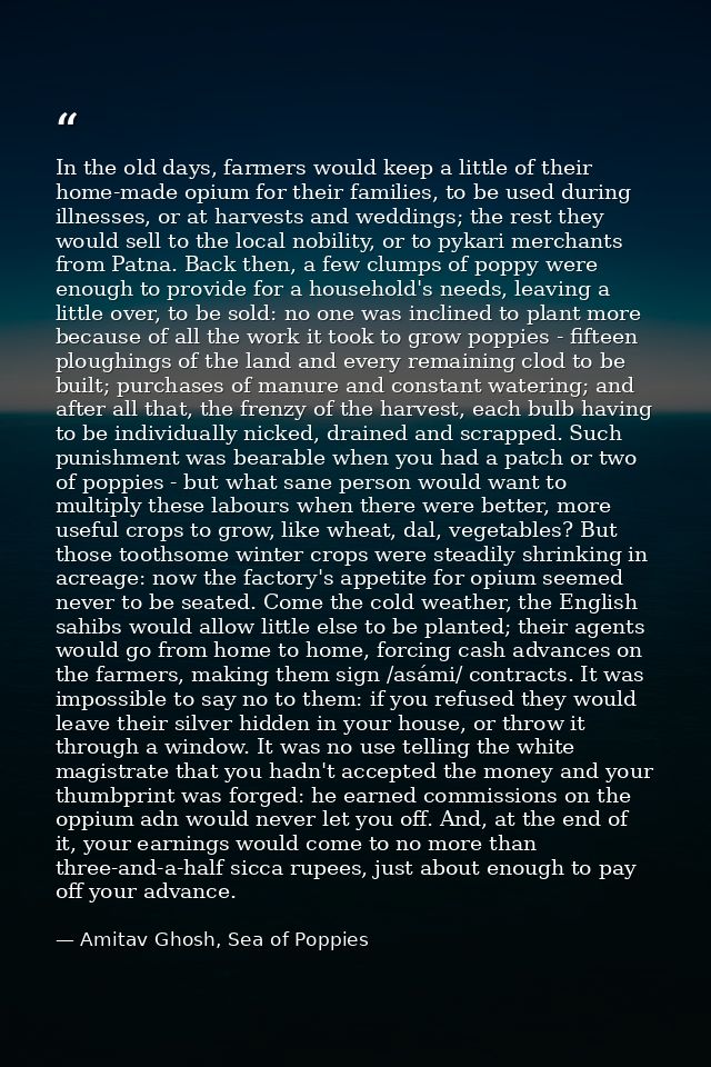 In the old days, farmers would keep a little of their home-made opium for their families, to be used during illnesses, o — Amitav Ghosh, Sea of Poppies