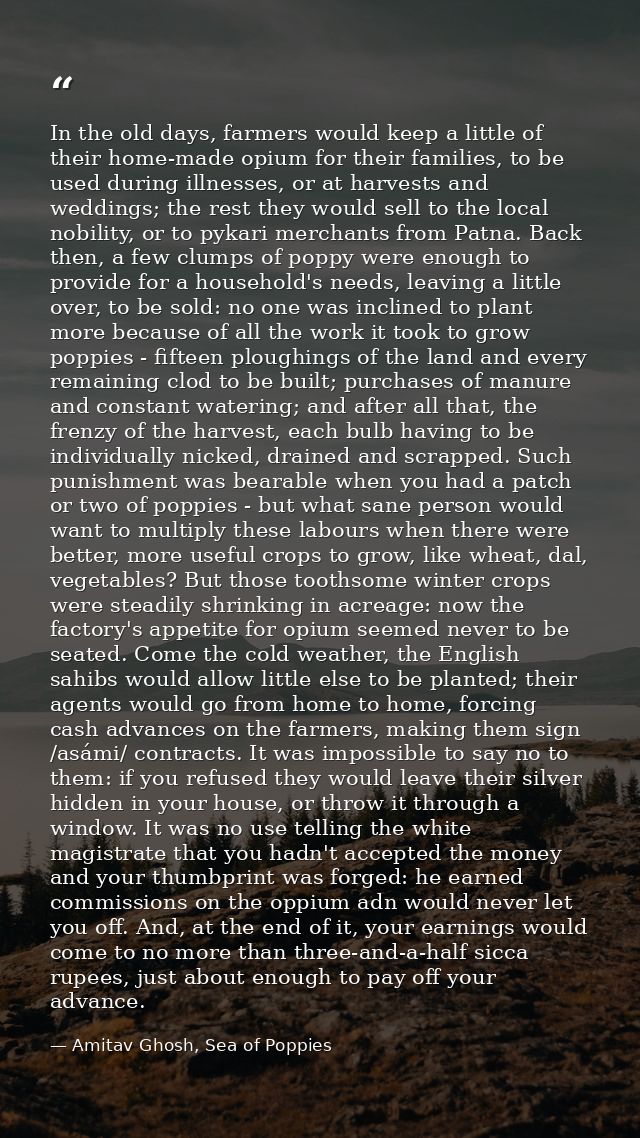 In the old days, farmers would keep a little of their home-made opium for their families, to be used during illnesses, o — Amitav Ghosh, Sea of Poppies