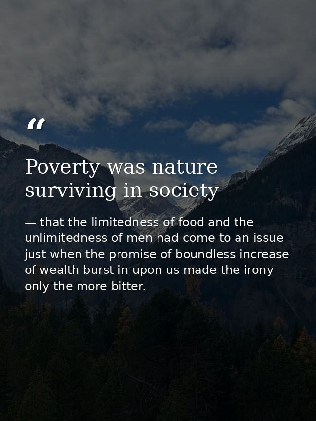 Poverty was nature surviving in society — that the limitedness of food and the unlimitedness of men had come to an issue just when the promise of boundless increase of wealth burst in upon us made the irony only the more bitter.