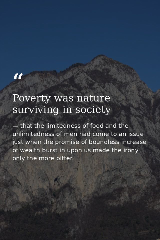 Poverty was nature surviving in society — that the limitedness of food and the unlimitedness of men had come to an issue just when the promise of boundless increase of wealth burst in upon us made the irony only the more bitter.