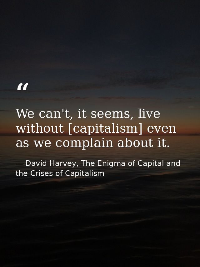 We can't, it seems, live without [capitalism] even as we complain about it. — David Harvey, The Enigma of Capital and the Crises of Capitalism