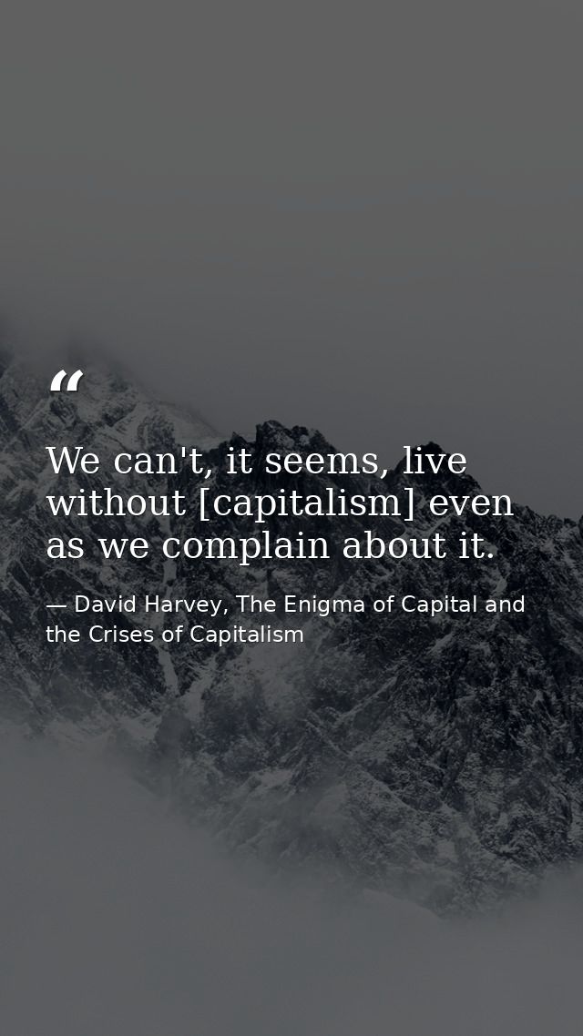 We can't, it seems, live without [capitalism] even as we complain about it. — David Harvey, The Enigma of Capital and the Crises of Capitalism