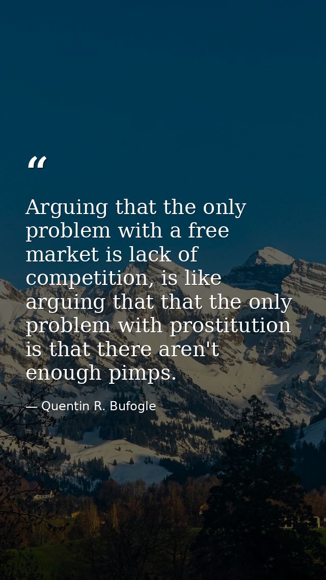 Arguing that the only problem with a free market is lack of competition, is like arguing that that the only problem with — Quentin R. Bufogle