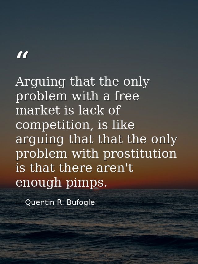 Arguing that the only problem with a free market is lack of competition, is like arguing that that the only problem with — Quentin R. Bufogle