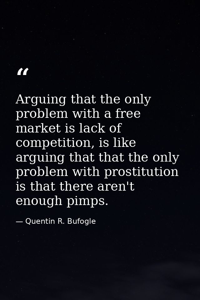 Arguing that the only problem with a free market is lack of competition, is like arguing that that the only problem with — Quentin R. Bufogle