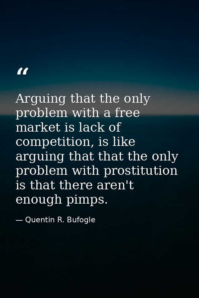 Arguing that the only problem with a free market is lack of competition, is like arguing that that the only problem with — Quentin R. Bufogle