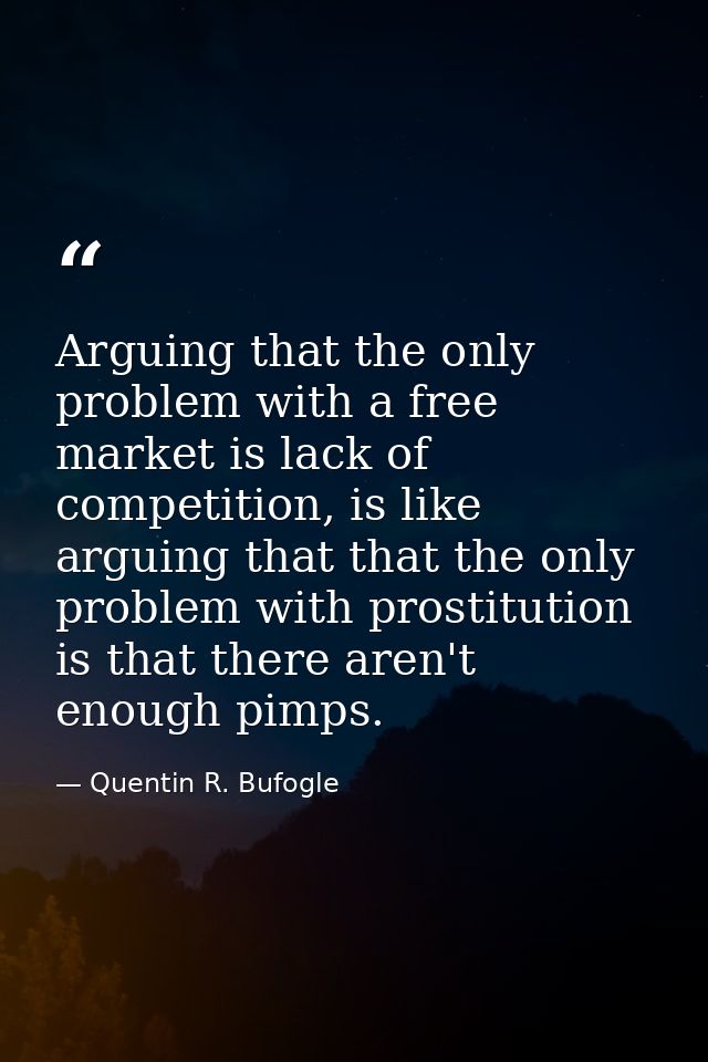 Arguing that the only problem with a free market is lack of competition, is like arguing that that the only problem with — Quentin R. Bufogle
