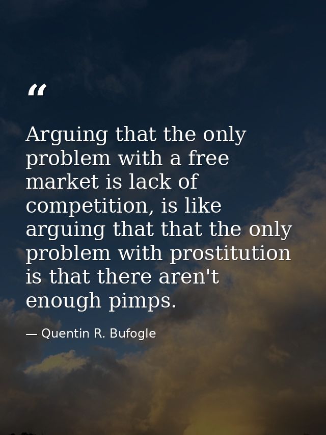 Arguing that the only problem with a free market is lack of competition, is like arguing that that the only problem with — Quentin R. Bufogle