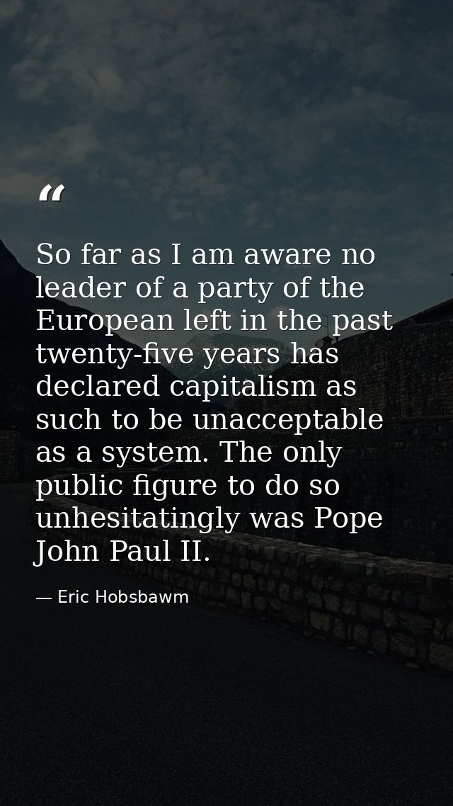So far as I am aware no leader of a party of the European left in the past twenty-five years has declared capitalism as  — Eric Hobsbawm