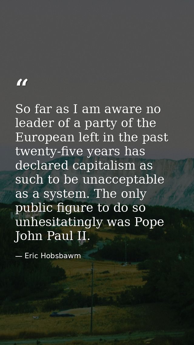 So far as I am aware no leader of a party of the European left in the past twenty-five years has declared capitalism as  — Eric Hobsbawm