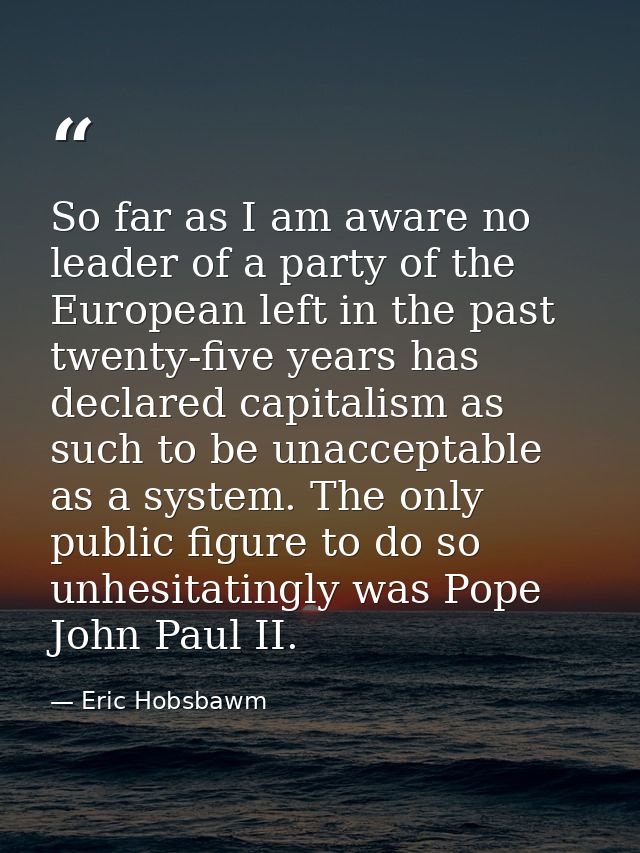 So far as I am aware no leader of a party of the European left in the past twenty-five years has declared capitalism as  — Eric Hobsbawm