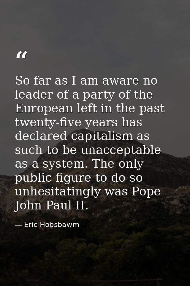 So far as I am aware no leader of a party of the European left in the past twenty-five years has declared capitalism as  — Eric Hobsbawm