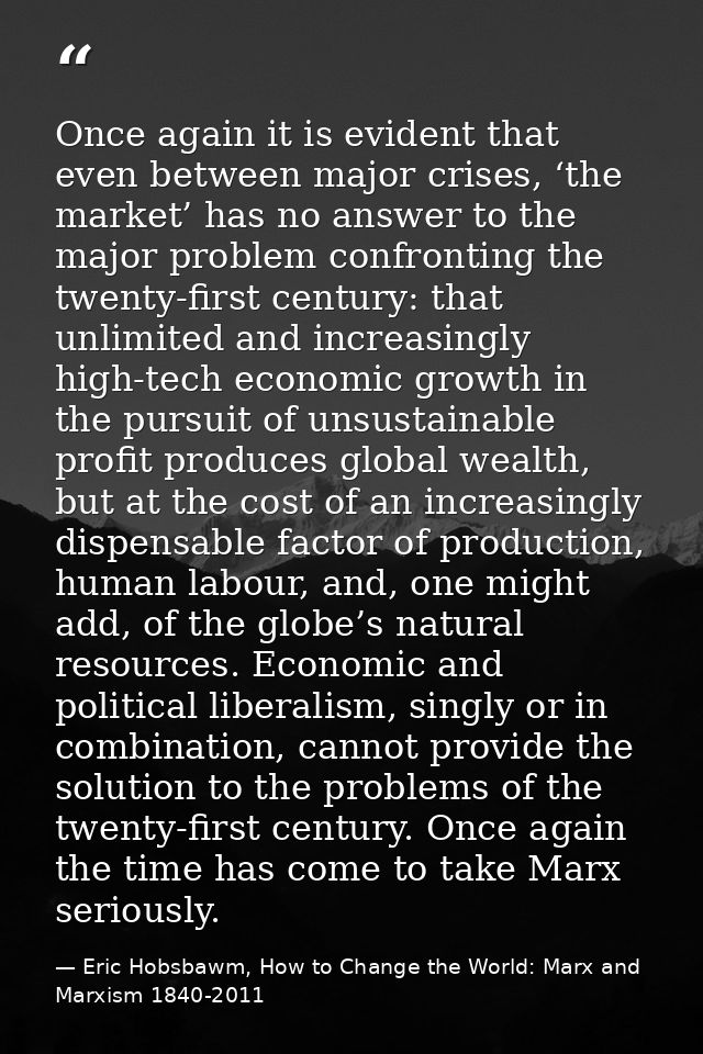Once again it is evident that even between major crises, ‘the market’ has no answer to the major problem confronting the — Eric Hobsbawm, How to Change the World: Marx and Marxism 1840-2011