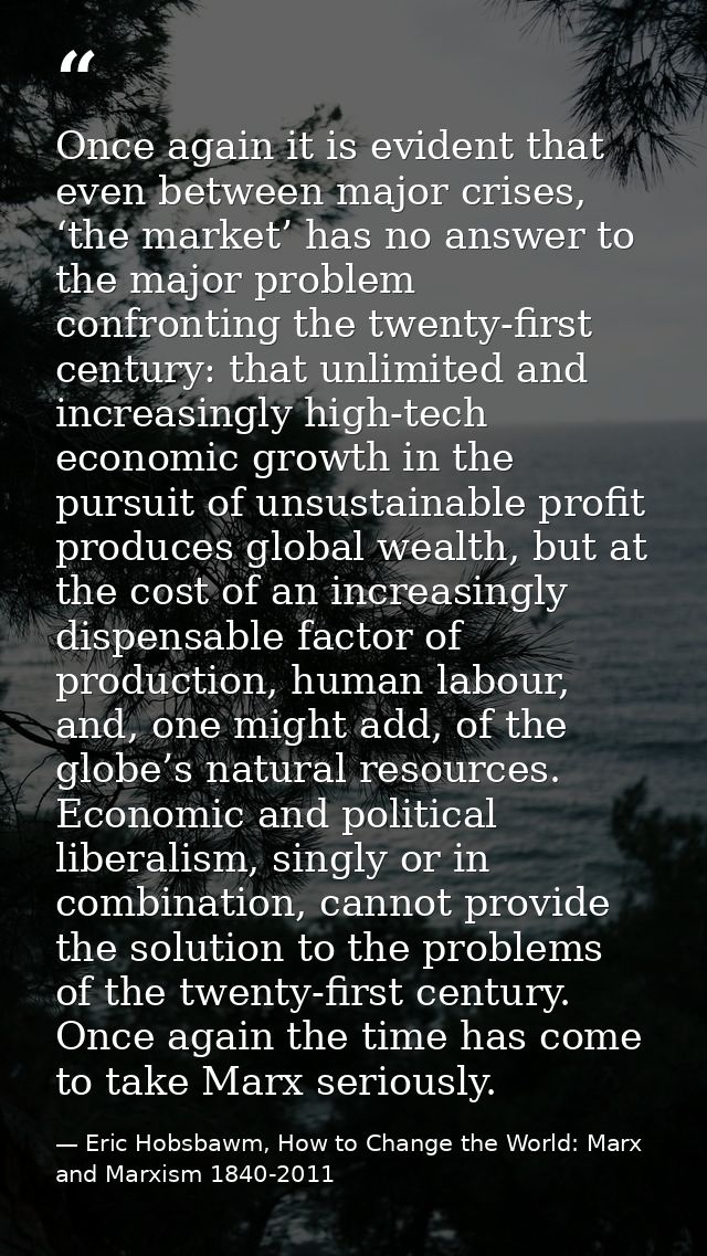 Once again it is evident that even between major crises, ‘the market’ has no answer to the major problem confronting the — Eric Hobsbawm, How to Change the World: Marx and Marxism 1840-2011