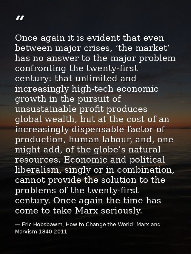 Once again it is evident that even between major crises, ‘the market’ has no answer to the major problem confronting the — Eric Hobsbawm, How to Change the World: Marx and Marxism 1840-2011