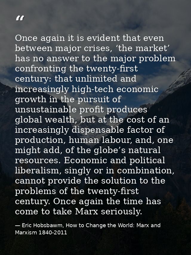 Once again it is evident that even between major crises, ‘the market’ has no answer to the major problem confronting the — Eric Hobsbawm, How to Change the World: Marx and Marxism 1840-2011