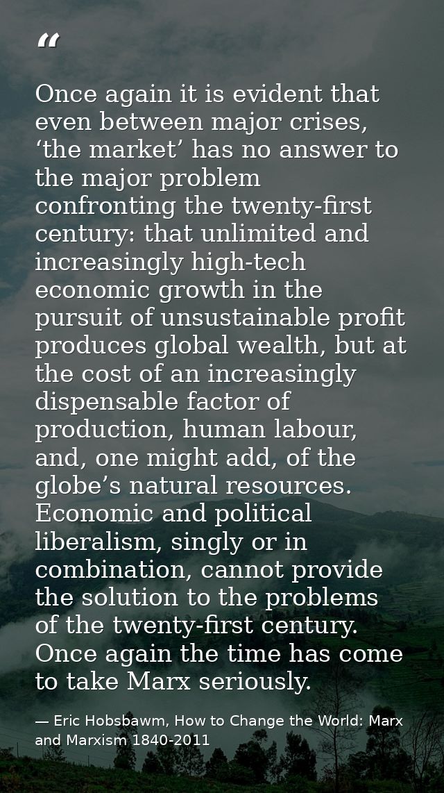 Once again it is evident that even between major crises, ‘the market’ has no answer to the major problem confronting the — Eric Hobsbawm, How to Change the World: Marx and Marxism 1840-2011