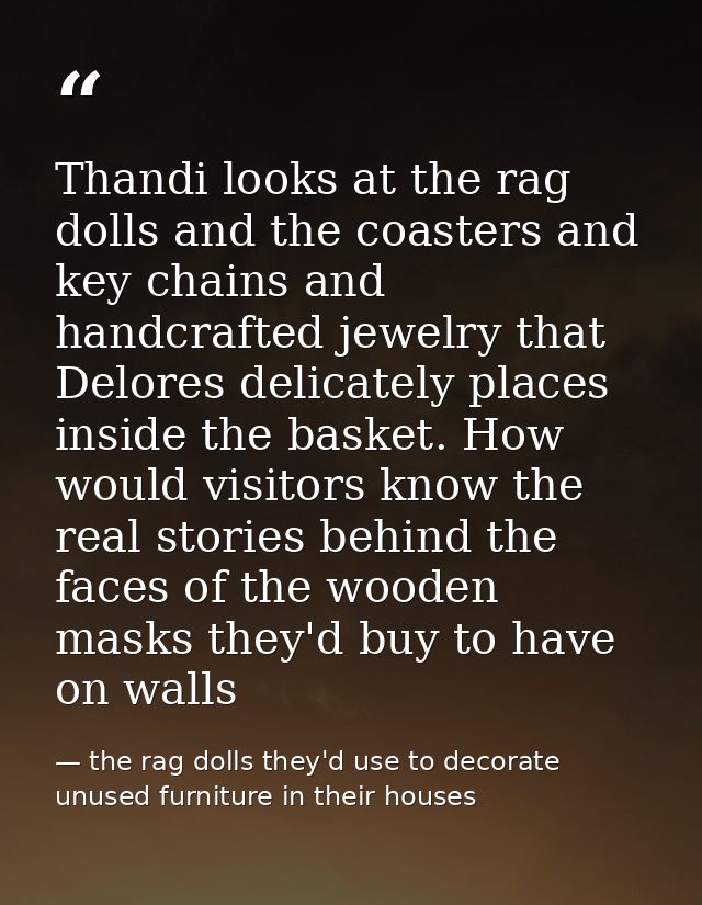 Thandi looks at the rag dolls and the coasters and key chains and handcrafted jewelry that Delores delicately places ins — the rag dolls they'd use to decorate unused furniture in their houses