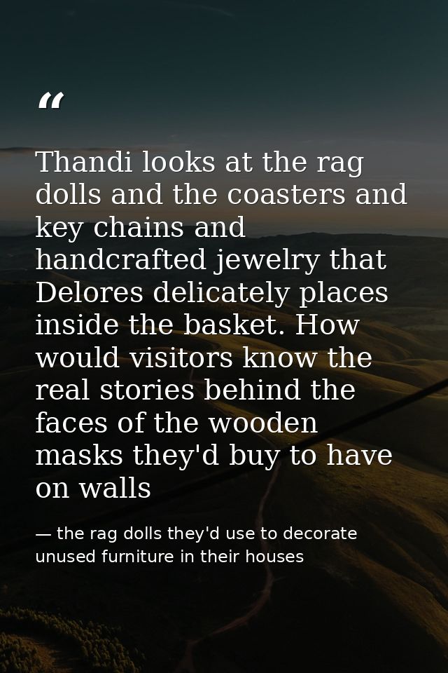 Thandi looks at the rag dolls and the coasters and key chains and handcrafted jewelry that Delores delicately places ins — the rag dolls they'd use to decorate unused furniture in their houses