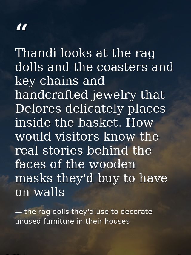 Thandi looks at the rag dolls and the coasters and key chains and handcrafted jewelry that Delores delicately places ins — the rag dolls they'd use to decorate unused furniture in their houses