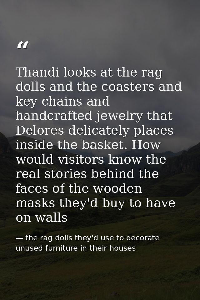 Thandi looks at the rag dolls and the coasters and key chains and handcrafted jewelry that Delores delicately places ins — the rag dolls they'd use to decorate unused furniture in their houses