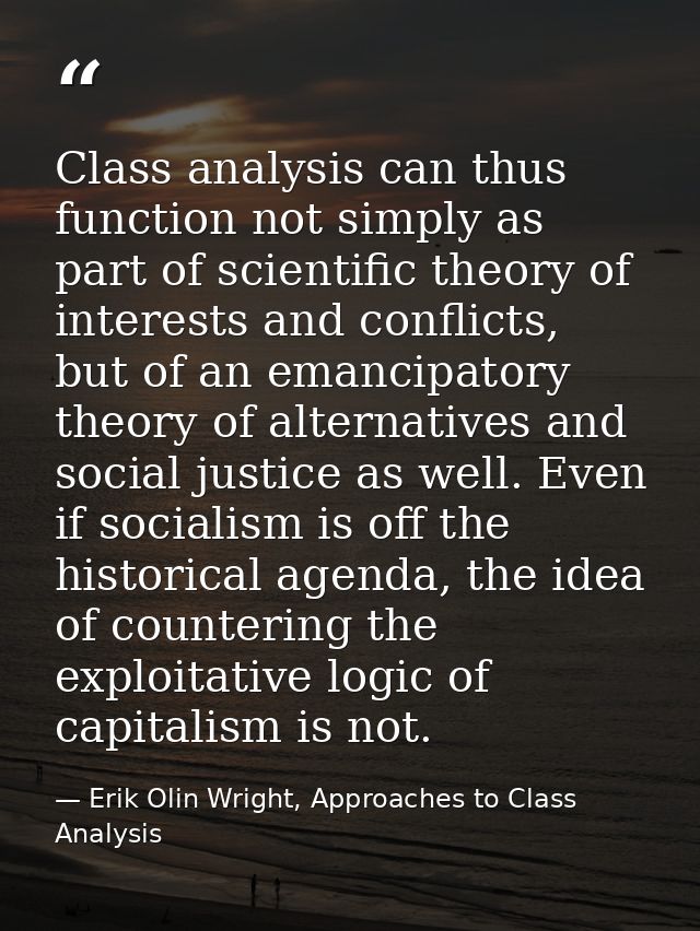 Class analysis can thus function not simply as part of scientific theory of interests and conflicts, but of an emancipat — Erik Olin Wright, Approaches to Class Analysis