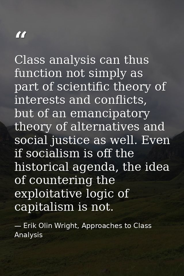 Class analysis can thus function not simply as part of scientific theory of interests and conflicts, but of an emancipat — Erik Olin Wright, Approaches to Class Analysis