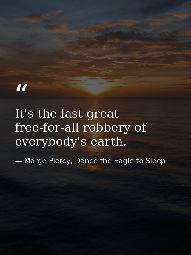 It's the last great free-for-all robbery of everybody's earth. — Marge Piercy, Dance the Eagle to Sleep