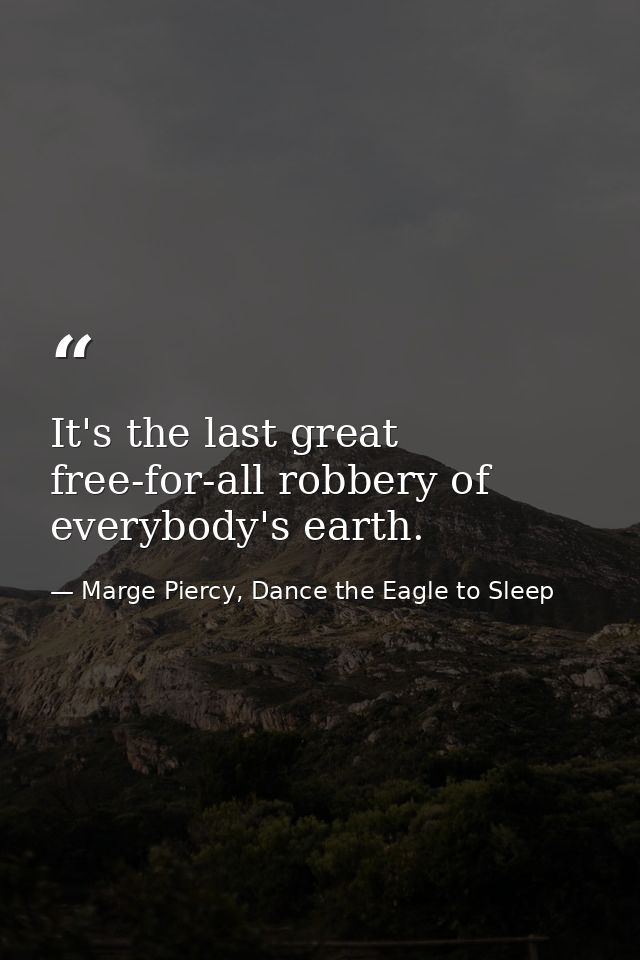 It's the last great free-for-all robbery of everybody's earth. — Marge Piercy, Dance the Eagle to Sleep
