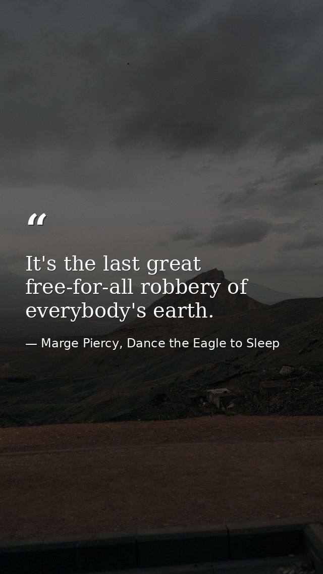 It's the last great free-for-all robbery of everybody's earth. — Marge Piercy, Dance the Eagle to Sleep