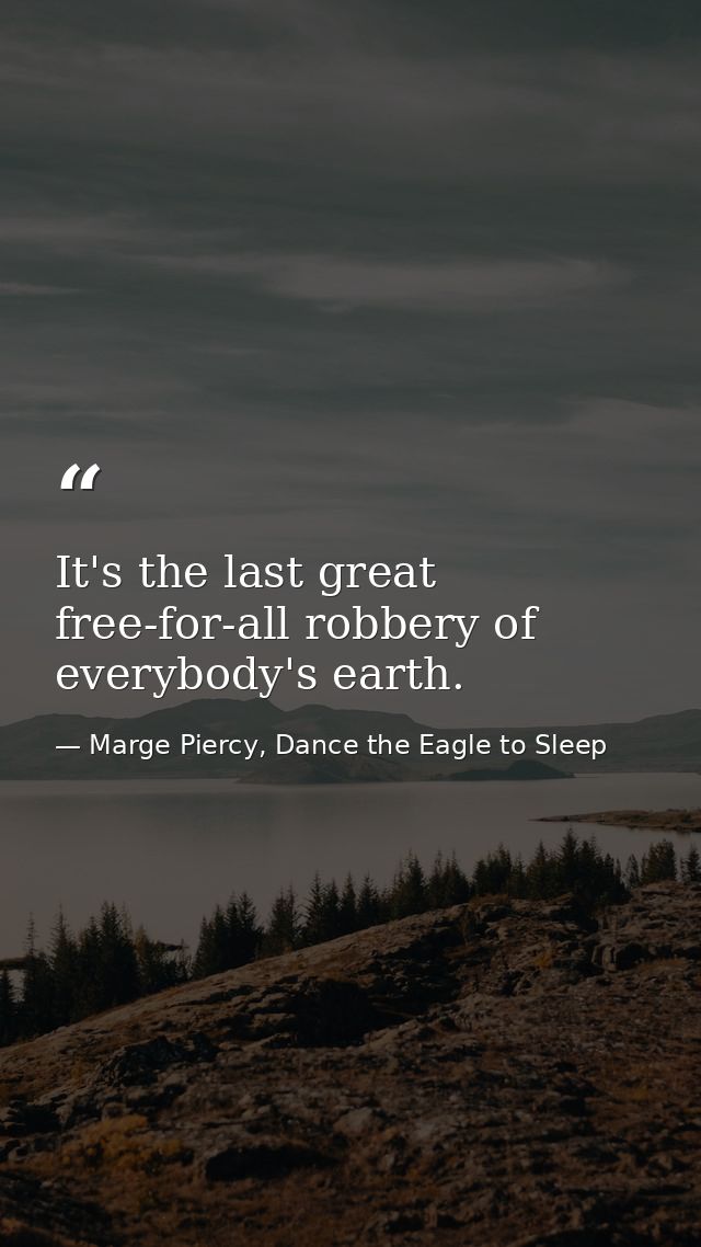 It's the last great free-for-all robbery of everybody's earth. — Marge Piercy, Dance the Eagle to Sleep