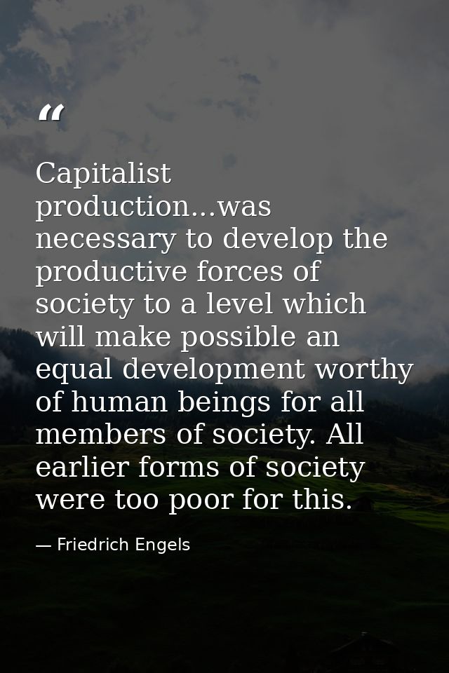 Capitalist production...was necessary to develop the productive forces of society to a level which will make possible an — Friedrich Engels