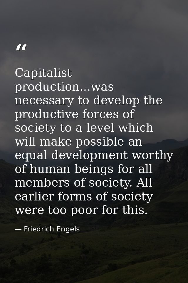 Capitalist production...was necessary to develop the productive forces of society to a level which will make possible an — Friedrich Engels