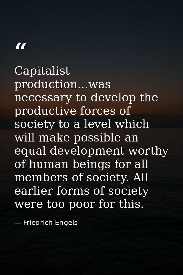 Capitalist production...was necessary to develop the productive forces of society to a level which will make possible an — Friedrich Engels