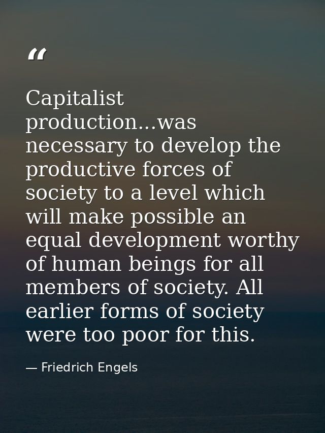 Capitalist production...was necessary to develop the productive forces of society to a level which will make possible an — Friedrich Engels