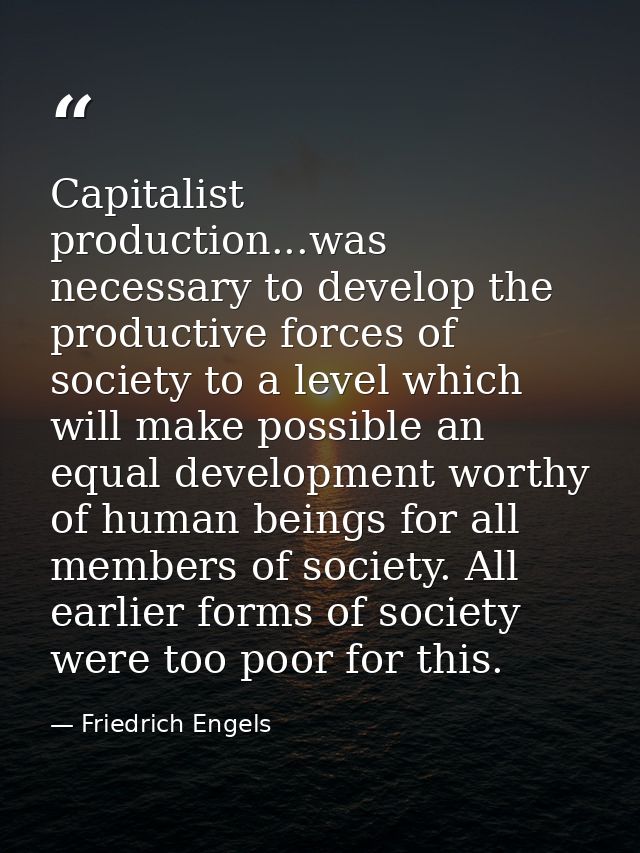 Capitalist production...was necessary to develop the productive forces of society to a level which will make possible an — Friedrich Engels