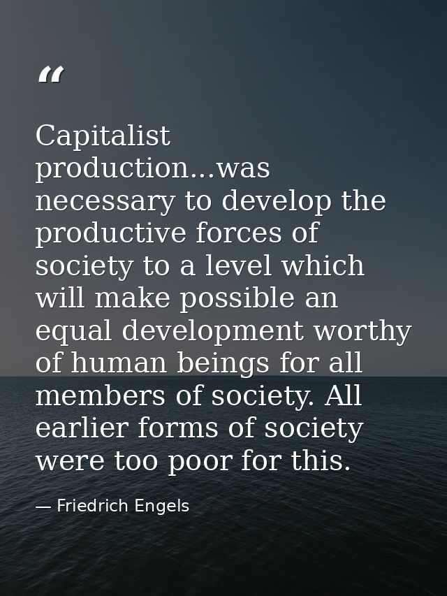 Capitalist production...was necessary to develop the productive forces of society to a level which will make possible an — Friedrich Engels
