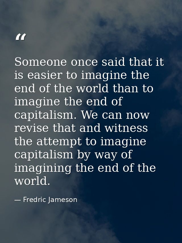Someone once said that it is easier to imagine the end of the world than to imagine the end of capitalism. We can now re — Fredric Jameson