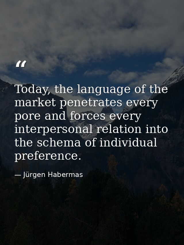 Today, the language of the market penetrates every pore and forces every interpersonal relation into the schema of indiv — Jürgen Habermas