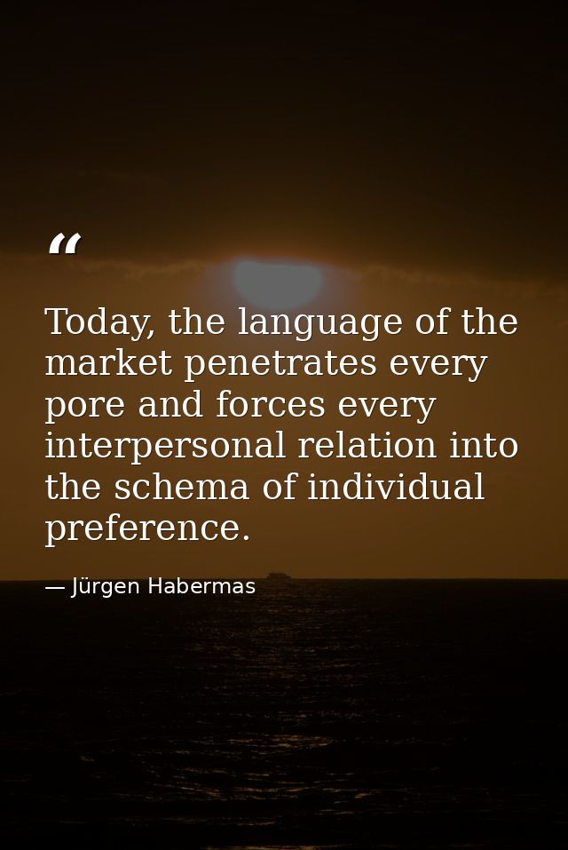 Today, the language of the market penetrates every pore and forces every interpersonal relation into the schema of indiv — Jürgen Habermas
