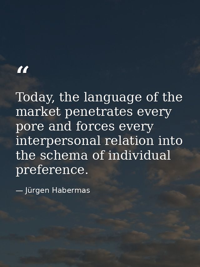 Today, the language of the market penetrates every pore and forces every interpersonal relation into the schema of indiv — Jürgen Habermas