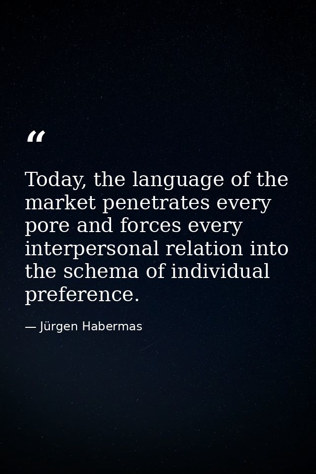 Today, the language of the market penetrates every pore and forces every interpersonal relation into the schema of indiv — Jürgen Habermas