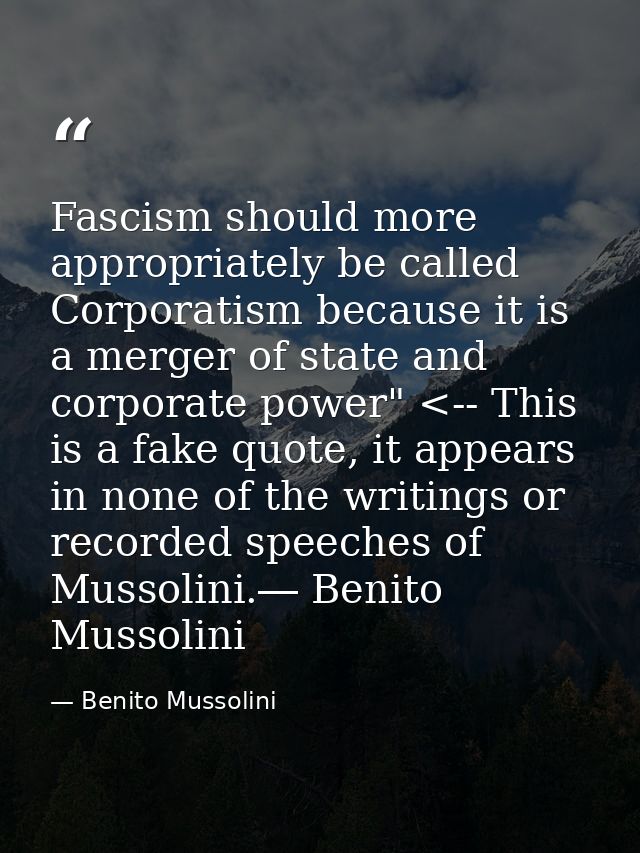 Fascism should more appropriately be called Corporatism because it is a merger of state and corporate power" <-- This is — Benito Mussolini