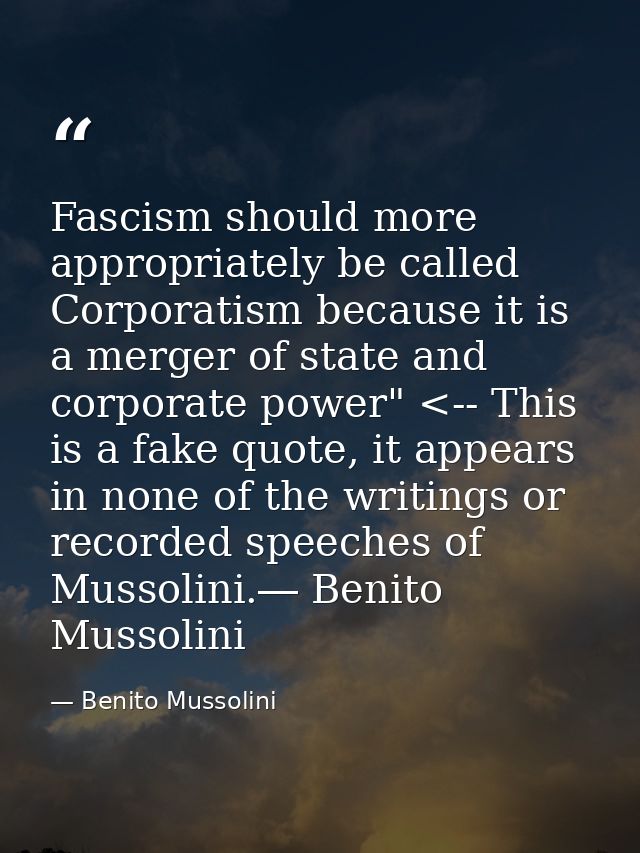 Fascism should more appropriately be called Corporatism because it is a merger of state and corporate power" <-- This is — Benito Mussolini