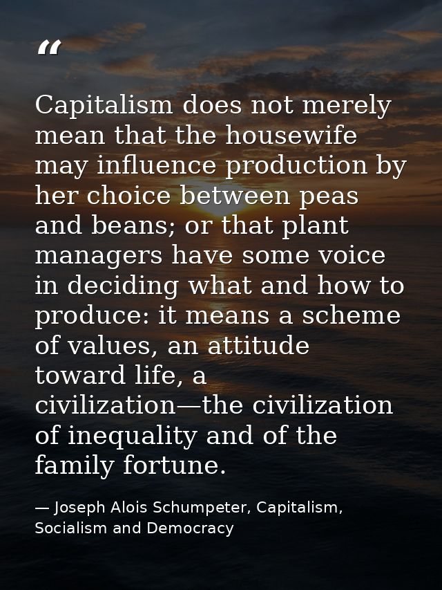 Capitalism does not merely mean that the housewife may influence production by her choice between peas and beans; or tha — Joseph Alois Schumpeter, Capitalism, Socialism and Democracy