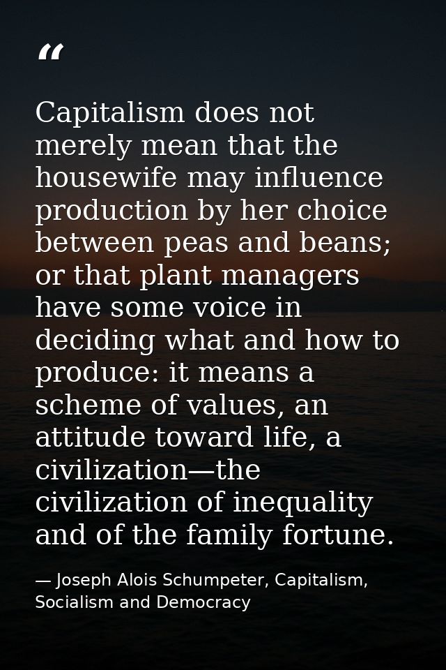 Capitalism does not merely mean that the housewife may influence production by her choice between peas and beans; or tha — Joseph Alois Schumpeter, Capitalism, Socialism and Democracy