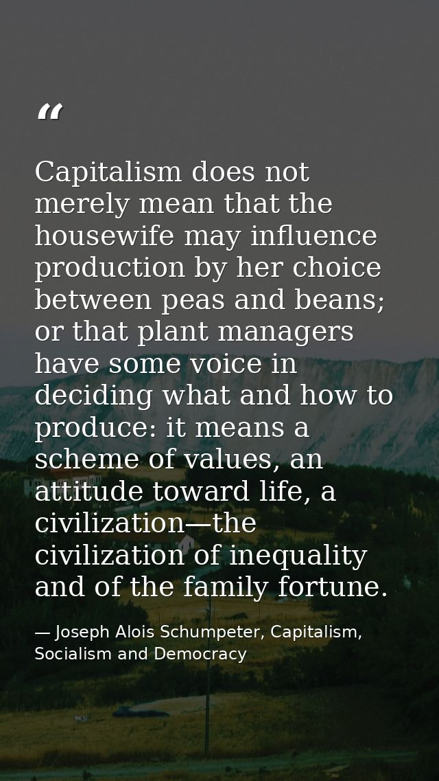 Capitalism does not merely mean that the housewife may influence production by her choice between peas and beans; or tha — Joseph Alois Schumpeter, Capitalism, Socialism and Democracy