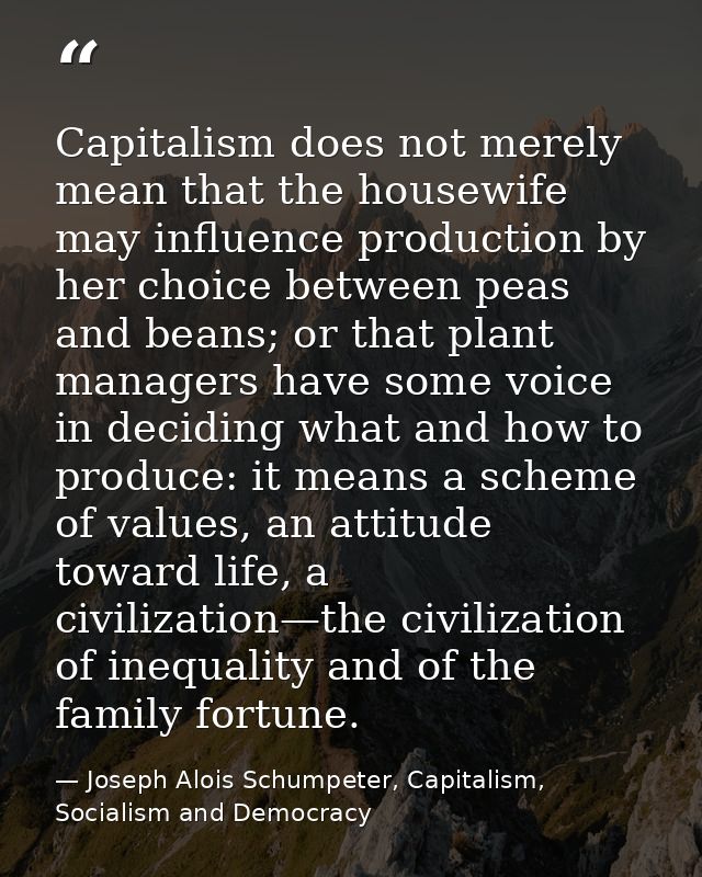 Capitalism does not merely mean that the housewife may influence production by her choice between peas and beans; or tha — Joseph Alois Schumpeter, Capitalism, Socialism and Democracy