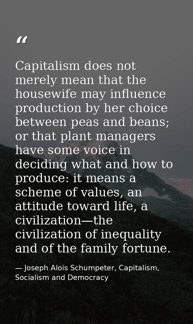 Capitalism does not merely mean that the housewife may influence production by her choice between peas and beans; or tha — Joseph Alois Schumpeter, Capitalism, Socialism and Democracy